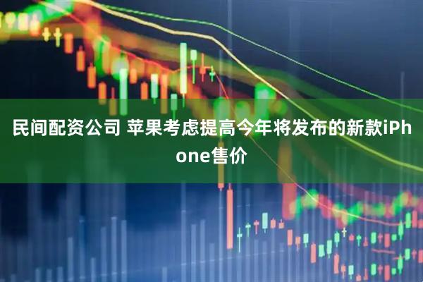 民间配资公司 苹果考虑提高今年将发布的新款iPhone售价