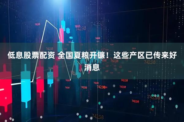 低息股票配资 全国夏粮开镰！这些产区已传来好消息