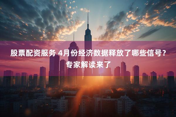 股票配资服务 4月份经济数据释放了哪些信号？专家解读来了