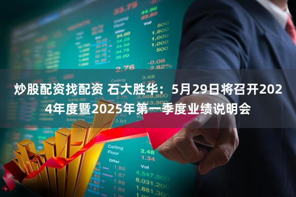 炒股配资找配资 石大胜华：5月29日将召开2024年度暨2025年第一季度业绩说明会