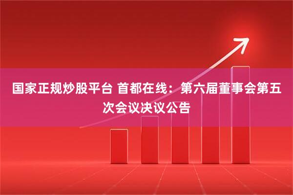 国家正规炒股平台 首都在线：第六届董事会第五次会议决议公告