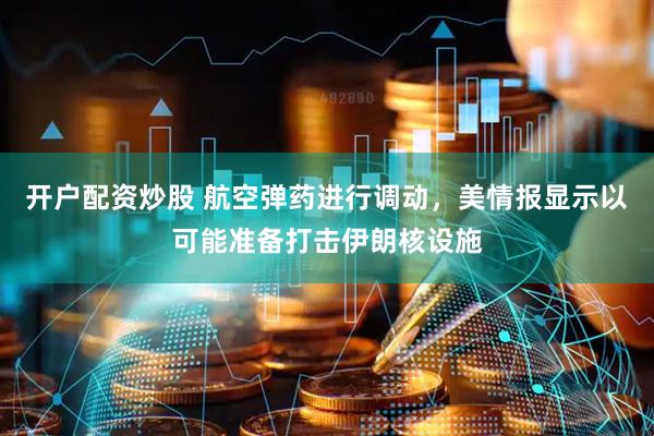 开户配资炒股 航空弹药进行调动，美情报显示以可能准备打击伊朗核设施