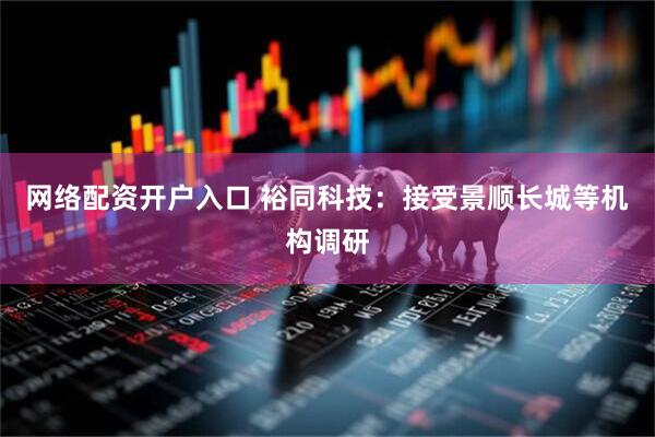 网络配资开户入口 裕同科技：接受景顺长城等机构调研
