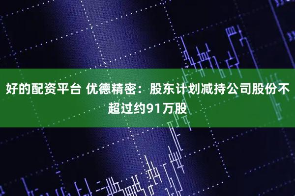 好的配资平台 优德精密：股东计划减持公司股份不超过约91万股