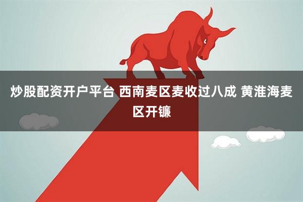 炒股配资开户平台 西南麦区麦收过八成 黄淮海麦区开镰