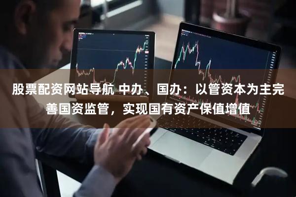 股票配资网站导航 中办、国办：以管资本为主完善国资监管，实现国有资产保值增值