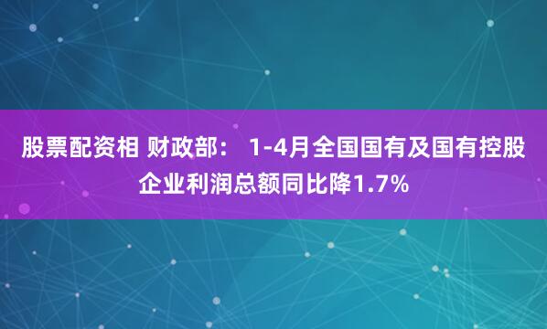 股票配资相 财政部： 1-4月全国国有及国有控股企业利润总额同比降1.7%