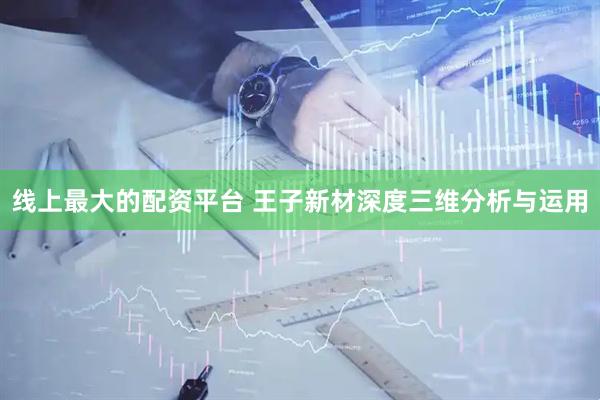 线上最大的配资平台 王子新材深度三维分析与运用