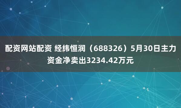 配资网站配资 经纬恒润（688326）5月30日主力资金净卖出3234.42万元