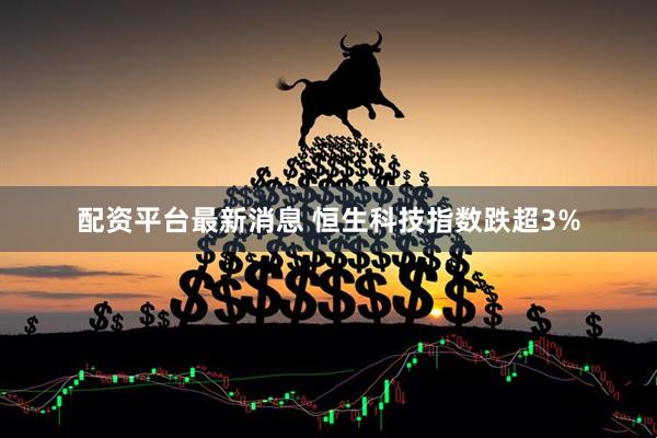 配资平台最新消息 恒生科技指数跌超3%