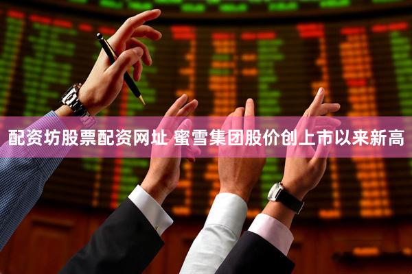 配资坊股票配资网址 蜜雪集团股价创上市以来新高