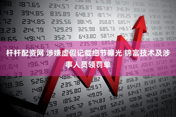 杆杆配资网 涉嫌虚假记载细节曝光 锦富技术及涉事人员领罚单