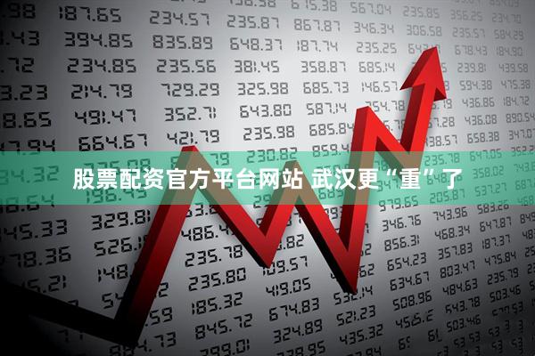 股票配资官方平台网站 武汉更“重”了