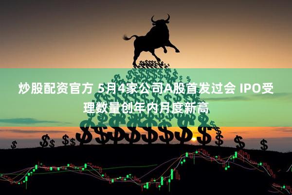 炒股配资官方 5月4家公司A股首发过会 IPO受理数量创年内月度新高