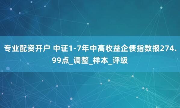 专业配资开户 中证1-7年中高收益企债指数报274.99点_调整_样本_评级