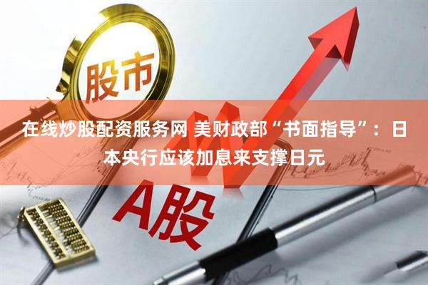 在线炒股配资服务网 美财政部“书面指导”：日本央行应该加息来支撑日元