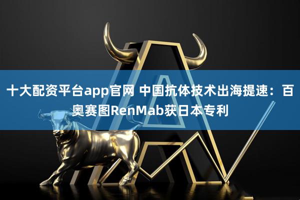 十大配资平台app官网 中国抗体技术出海提速：百奥赛图RenMab获日本专利