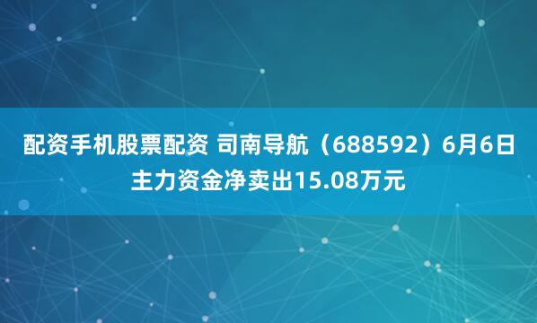 配资手机股票配资 司南导航（688592）6月6日主力资金净卖出15.08万元