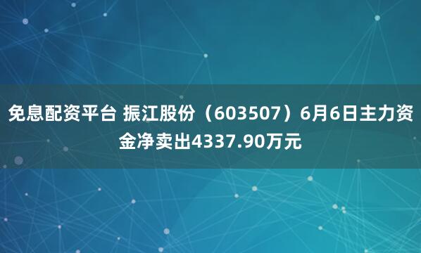 免息配资平台 振江股份（603507）6月6日主力资金净卖出4337.90万元
