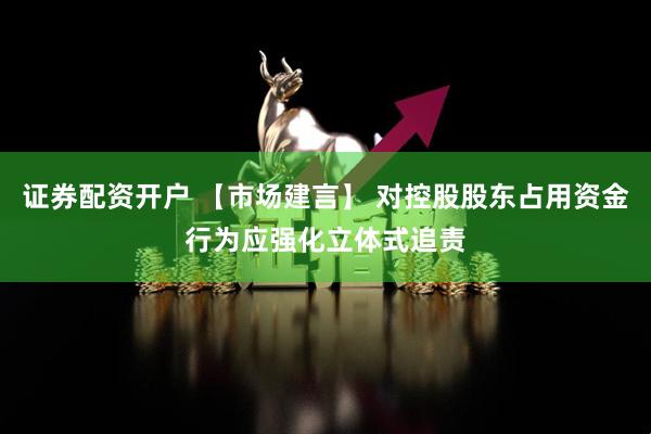 证券配资开户 【市场建言】 对控股股东占用资金行为应强化立体式追责