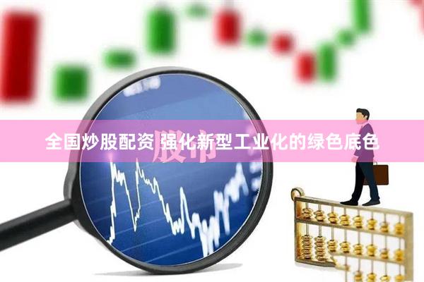 全国炒股配资 强化新型工业化的绿色底色