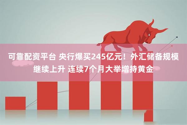 可靠配资平台 央行爆买245亿元！外汇储备规模继续上升 连续7个月大举增持黄金