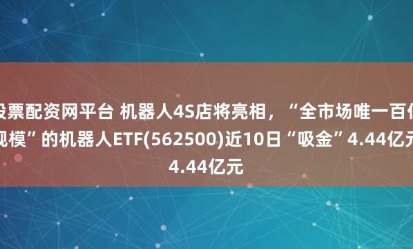 股票配资网平台 机器人4S店将亮相，“全市场唯一百亿规模”的机器人ETF(562500)近10日“吸金”4.44亿元