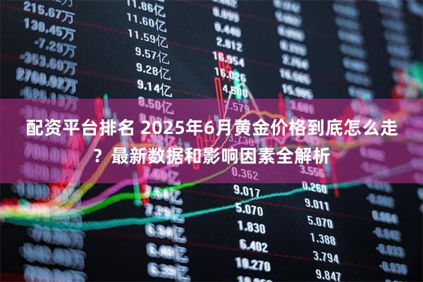 配资平台排名 2025年6月黄金价格到底怎么走？最新数据和影响因素全解析