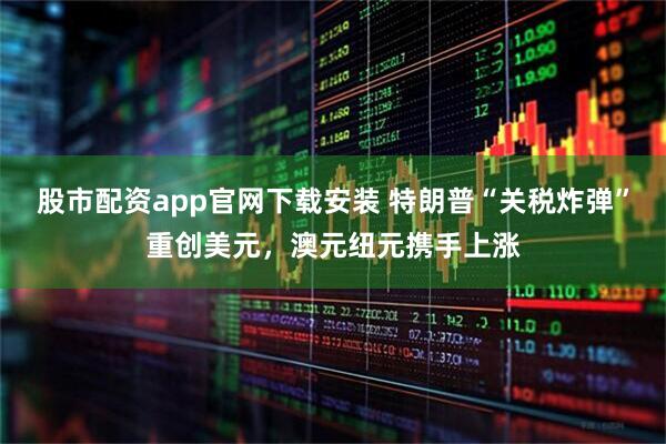 股市配资app官网下载安装 特朗普“关税炸弹”重创美元，澳元纽元携手上涨