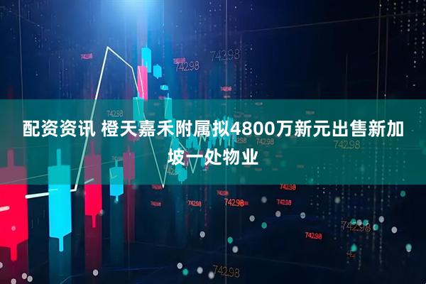 配资资讯 橙天嘉禾附属拟4800万新元出售新加坡一处物业