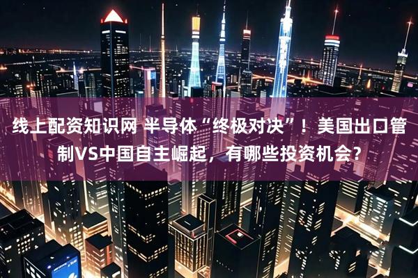 线上配资知识网 半导体“终极对决”！美国出口管制VS中国自主崛起，有哪些投资机会？