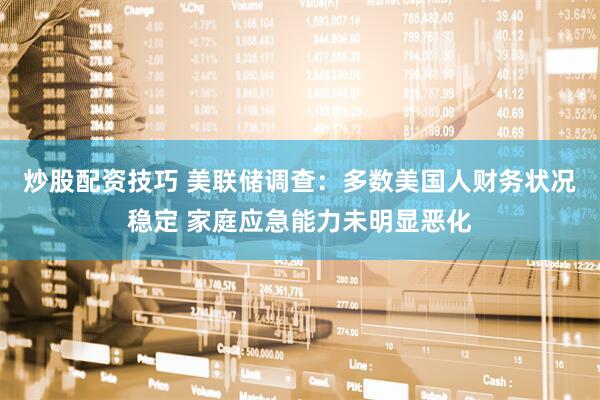 炒股配资技巧 美联储调查：多数美国人财务状况稳定 家庭应急能力未明显恶化