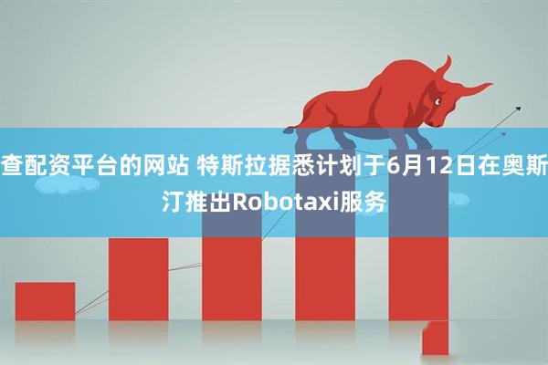 查配资平台的网站 特斯拉据悉计划于6月12日在奥斯汀推出Robotaxi服务