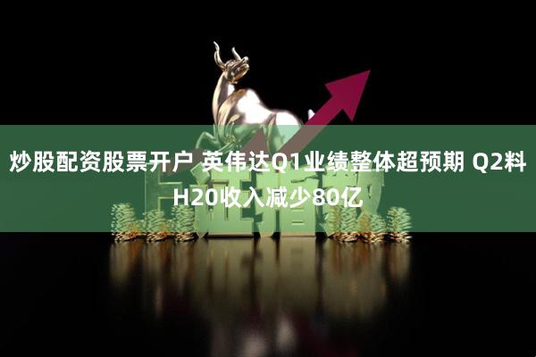 炒股配资股票开户 英伟达Q1业绩整体超预期 Q2料H20收入减少80亿
