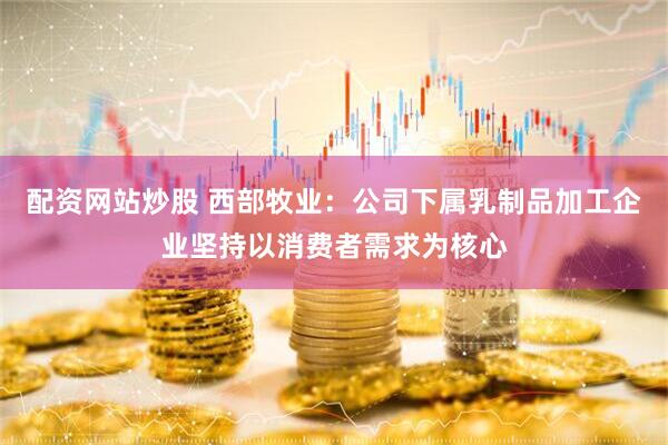 配资网站炒股 西部牧业：公司下属乳制品加工企业坚持以消费者需求为核心