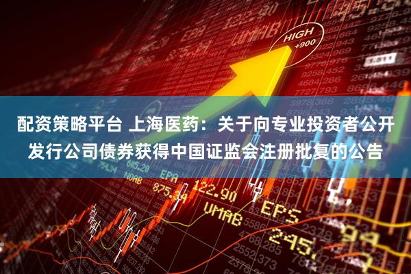 配资策略平台 上海医药：关于向专业投资者公开发行公司债券获得中国证监会注册批复的公告