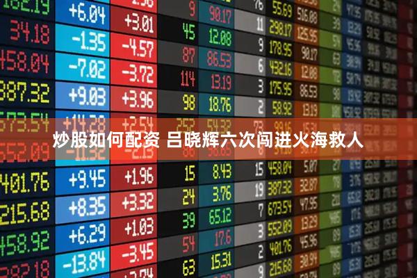 炒股如何配资 吕晓辉六次闯进火海救人
