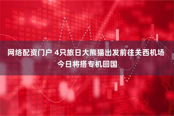 网络配资门户 4只旅日大熊猫出发前往关西机场 今日将搭专机回国