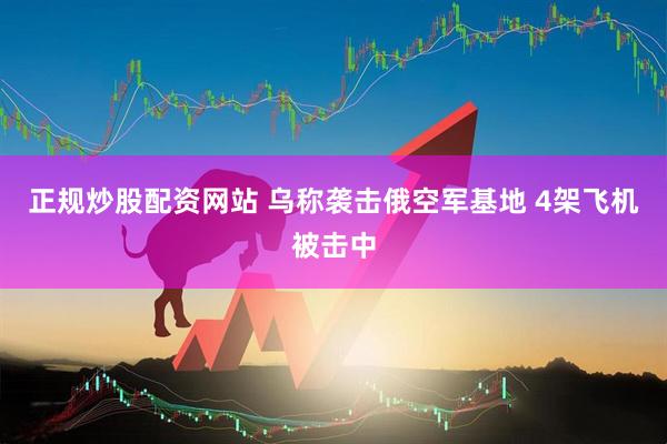 正规炒股配资网站 乌称袭击俄空军基地 4架飞机被击中