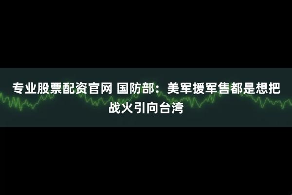 专业股票配资官网 国防部：美军援军售都是想把战火引向台湾