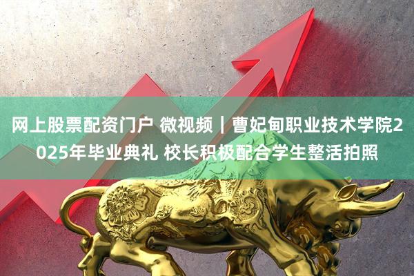 网上股票配资门户 微视频｜曹妃甸职业技术学院2025年毕业典礼 校长积极配合学生整活拍照