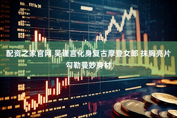 配资之家官网 吴谨言化身复古摩登女郎 抹胸亮片勾勒曼妙身材
