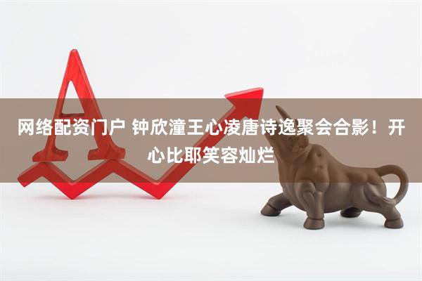 网络配资门户 钟欣潼王心凌唐诗逸聚会合影！开心比耶笑容灿烂