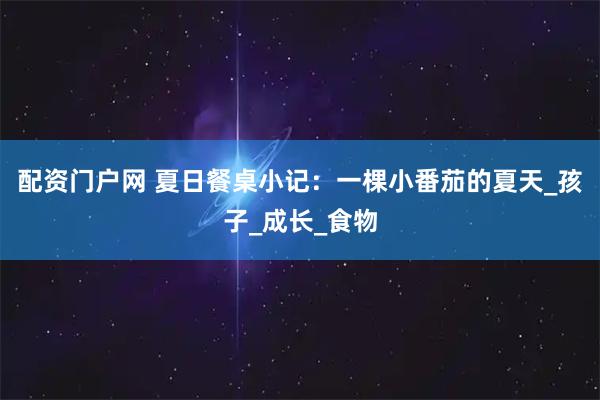 配资门户网 夏日餐桌小记：一棵小番茄的夏天_孩子_成长_食物
