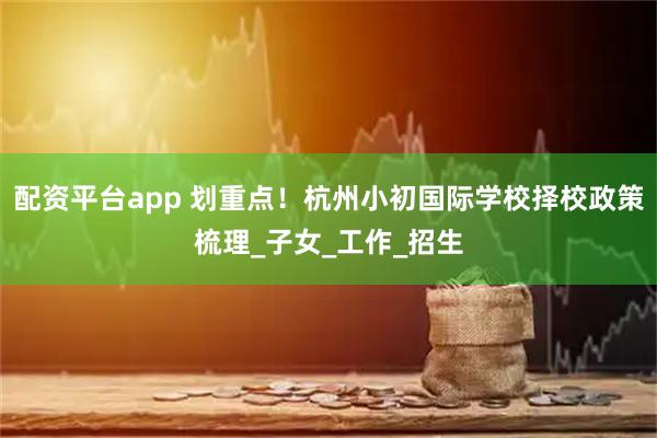 配资平台app 划重点！杭州小初国际学校择校政策梳理_子女_工作_招生