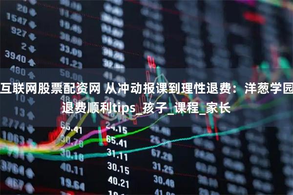 互联网股票配资网 从冲动报课到理性退费：洋葱学园退费顺利tips_孩子_课程_家长