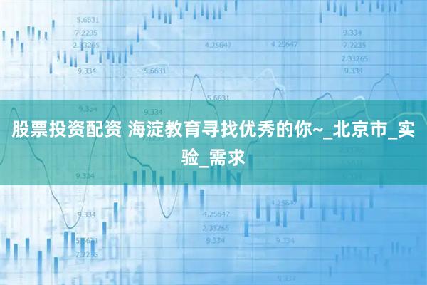 股票投资配资 海淀教育寻找优秀的你~_北京市_实验_需求