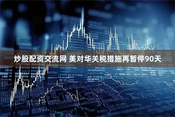 炒股配资交流网 美对华关税措施再暂停90天