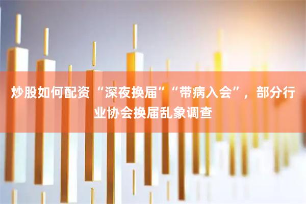 炒股如何配资 “深夜换届”“带病入会”，部分行业协会换届乱象调查