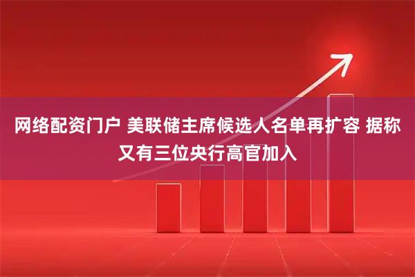 网络配资门户 美联储主席候选人名单再扩容 据称又有三位央行高官加入